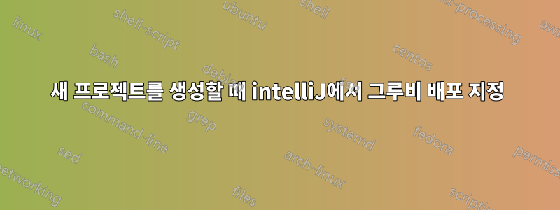 새 프로젝트를 생성할 때 intelliJ에서 그루비 배포 지정