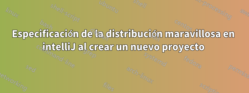 Especificación de la distribución maravillosa en intelliJ al crear un nuevo proyecto