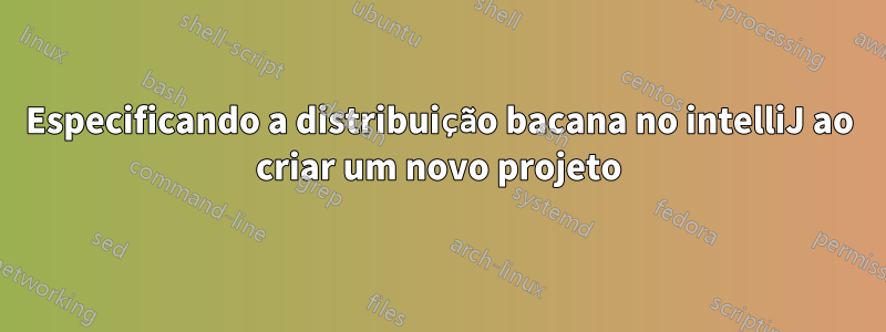 Especificando a distribuição bacana no intelliJ ao criar um novo projeto