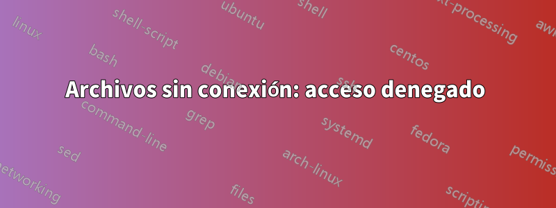 Archivos sin conexión: acceso denegado