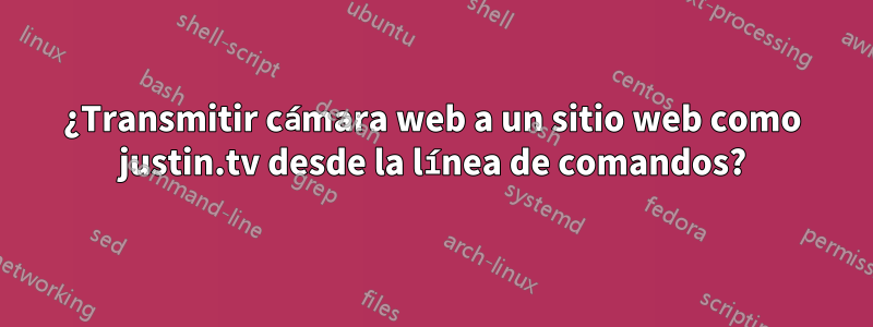 ¿Transmitir cámara web a un sitio web como justin.tv desde la línea de comandos?