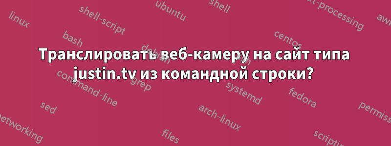 Транслировать веб-камеру на сайт типа justin.tv из командной строки?