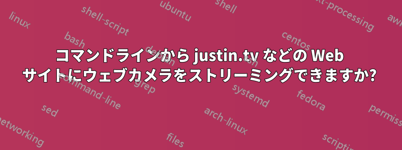 コマンドラインから justin.tv などの Web サイトにウェブカメラをストリーミングできますか?