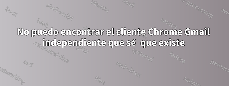 No puedo encontrar el cliente Chrome Gmail independiente que sé que existe