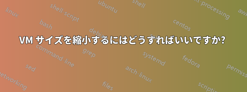 VM サイズを縮小するにはどうすればいいですか?