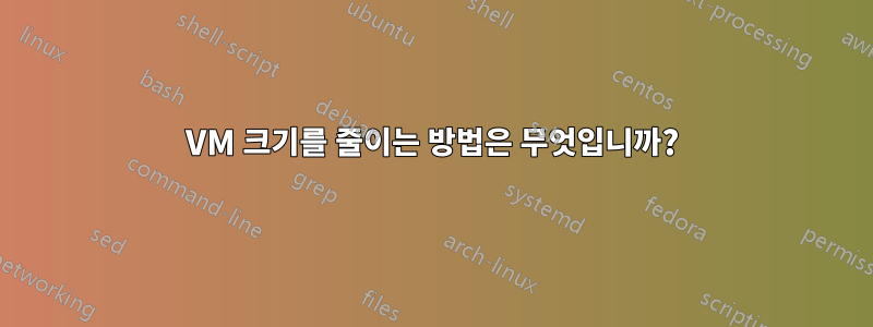 VM 크기를 줄이는 방법은 무엇입니까?