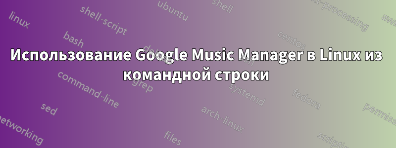 Использование Google Music Manager в Linux из командной строки