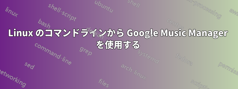 Linux のコマンドラインから Google Music Manager を使用する