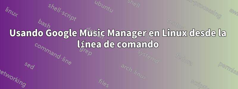 Usando Google Music Manager en Linux desde la línea de comando