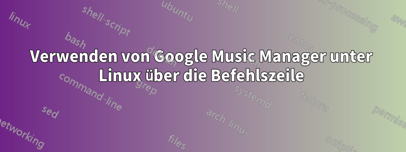 Verwenden von Google Music Manager unter Linux über die Befehlszeile