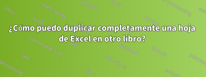 ¿Cómo puedo duplicar completamente una hoja de Excel en otro libro?