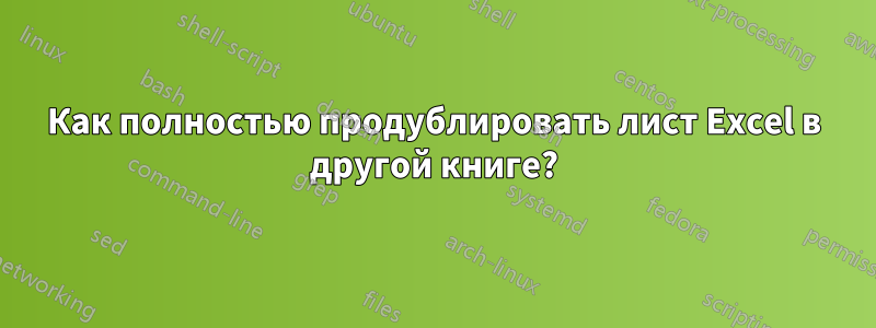 Как полностью продублировать лист Excel в другой книге?