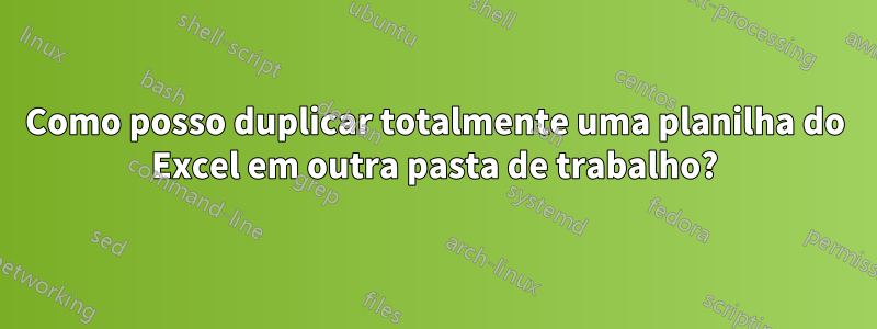 Como posso duplicar totalmente uma planilha do Excel em outra pasta de trabalho?