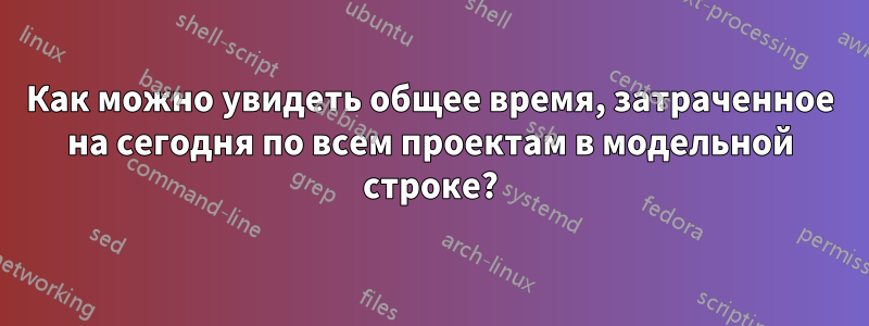 Как можно увидеть общее время, затраченное на сегодня по всем проектам в модельной строке?