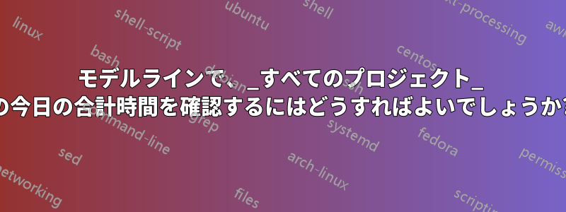 モデルラインで、_すべてのプロジェクト_ の今日の合計時間を確認するにはどうすればよいでしょうか?