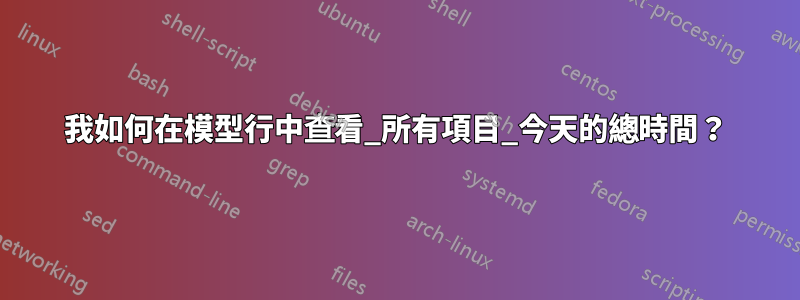 我如何在模型行中查看_所有項目_今天的總時間？