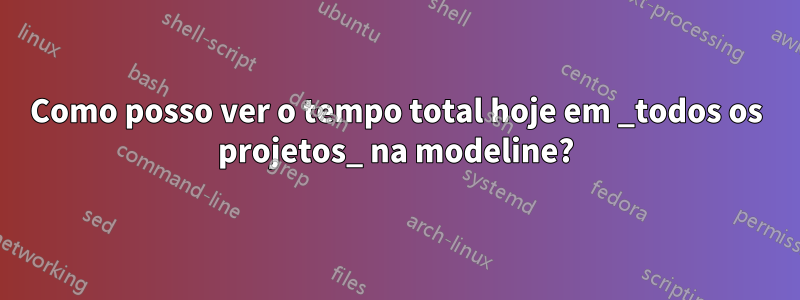 Como posso ver o tempo total hoje em _todos os projetos_ na modeline?