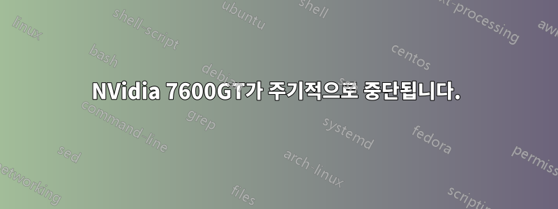 NVidia 7600GT가 주기적으로 중단됩니다.