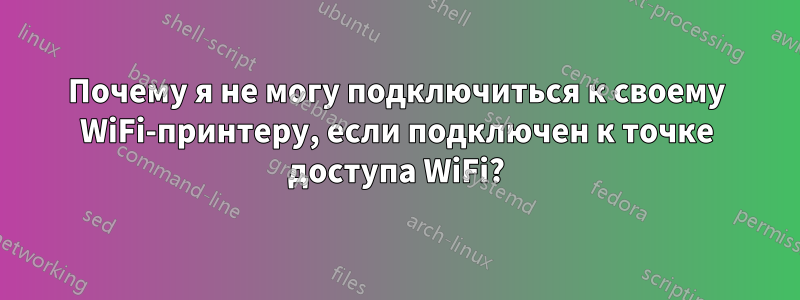 Почему я не могу подключиться к своему WiFi-принтеру, если подключен к точке доступа WiFi?