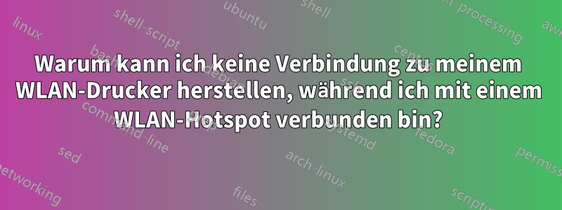 Warum kann ich keine Verbindung zu meinem WLAN-Drucker herstellen, während ich mit einem WLAN-Hotspot verbunden bin?