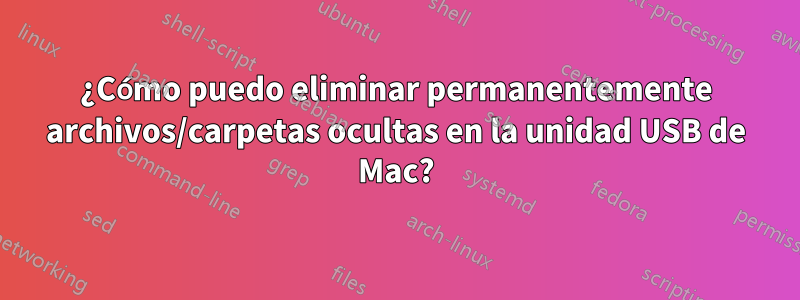 ¿Cómo puedo eliminar permanentemente archivos/carpetas ocultas en la unidad USB de Mac?