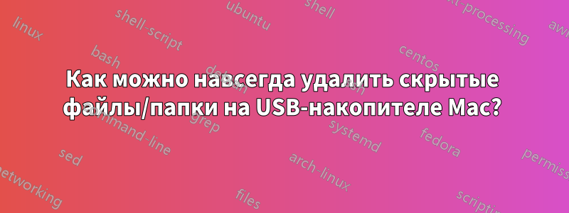 Как можно навсегда удалить скрытые файлы/папки на USB-накопителе Mac?