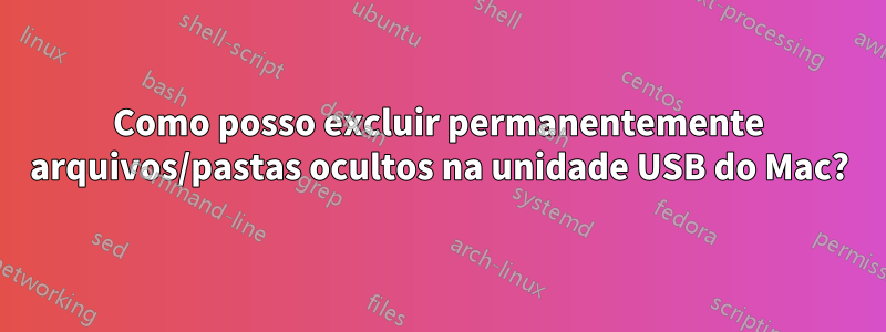 Como posso excluir permanentemente arquivos/pastas ocultos na unidade USB do Mac?