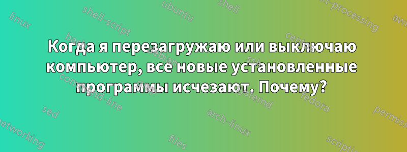 Когда я перезагружаю или выключаю компьютер, все новые установленные программы исчезают. Почему?