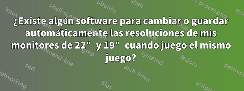 ¿Existe algún software para cambiar o guardar automáticamente las resoluciones de mis monitores de 22" y 19" cuando juego el mismo juego?