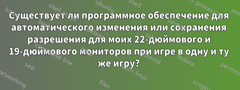 Существует ли программное обеспечение для автоматического изменения или сохранения разрешения для моих 22-дюймового и 19-дюймового мониторов при игре в одну и ту же игру?