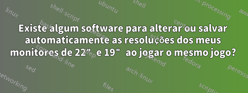 Existe algum software para alterar ou salvar automaticamente as resoluções dos meus monitores de 22" e 19" ao jogar o mesmo jogo?