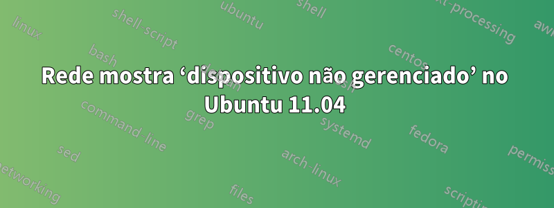 Rede mostra ‘dispositivo não gerenciado’ no Ubuntu 11.04