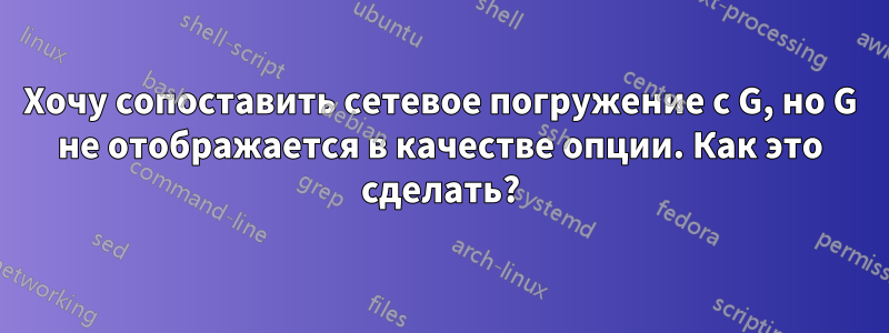 Хочу сопоставить сетевое погружение с G, но G не отображается в качестве опции. Как это сделать?