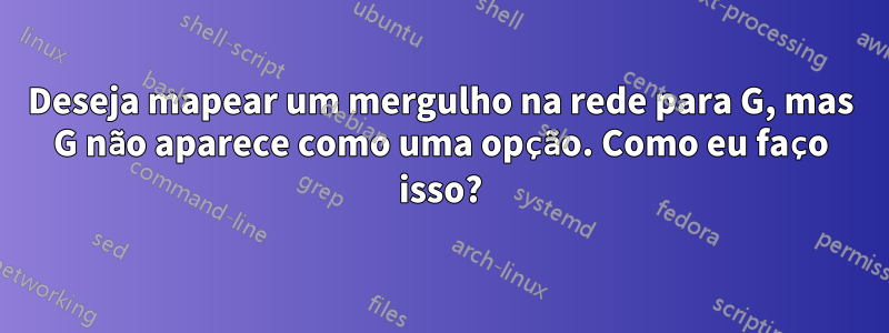 Deseja mapear um mergulho na rede para G, mas G não aparece como uma opção. Como eu faço isso?