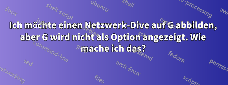 Ich möchte einen Netzwerk-Dive auf G abbilden, aber G wird nicht als Option angezeigt. Wie mache ich das?