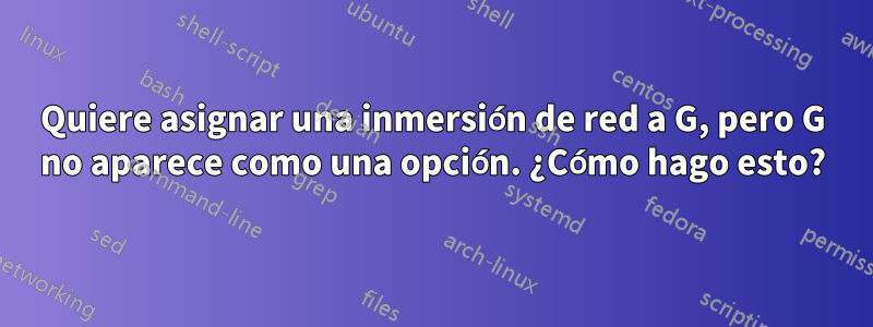 Quiere asignar una inmersión de red a G, pero G no aparece como una opción. ¿Cómo hago esto?