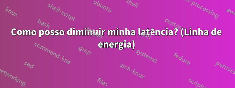 Como posso diminuir minha latência? (Linha de energia)