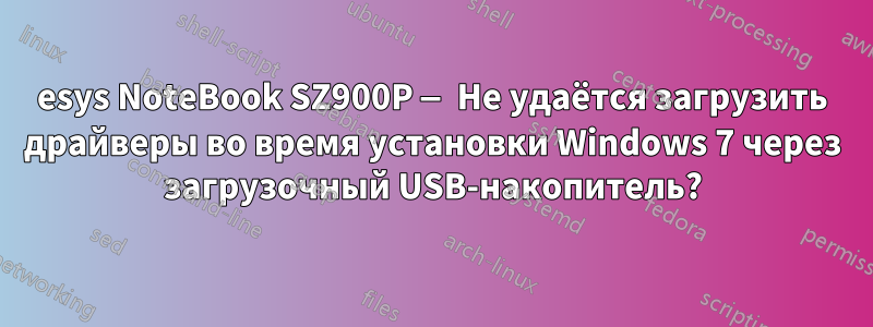 esys NoteBook SZ900P — Не удаётся загрузить драйверы во время установки Windows 7 через загрузочный USB-накопитель?