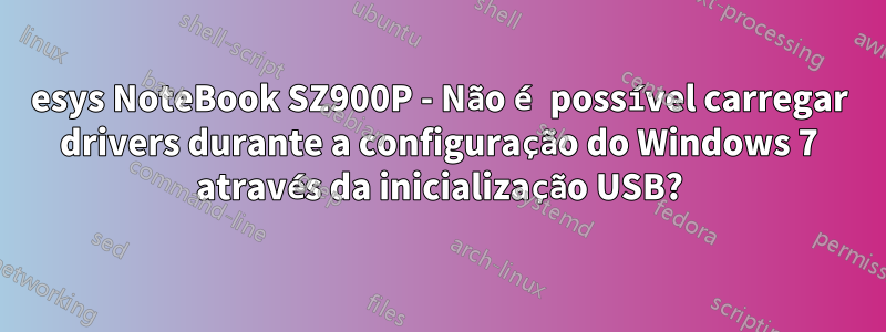 esys NoteBook SZ900P - Não é possível carregar drivers durante a configuração do Windows 7 através da inicialização USB?