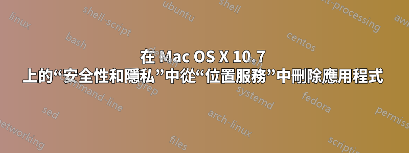 在 Mac OS X 10.7 上的“安全性和隱私”中從“位置服務”中刪除應用程式