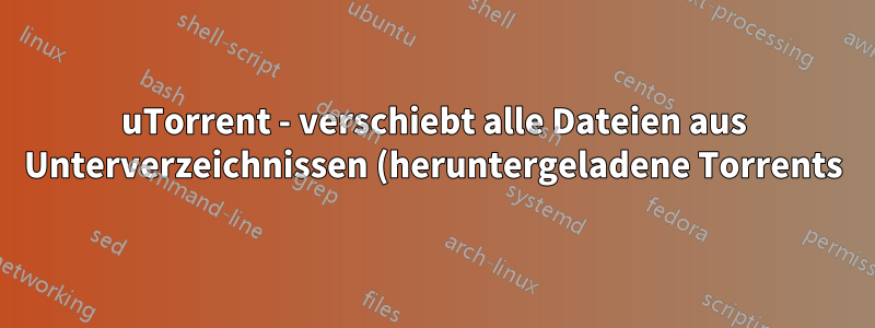 uTorrent - verschiebt alle Dateien aus Unterverzeichnissen (heruntergeladene Torrents) in das übergeordnete Verzeichnis