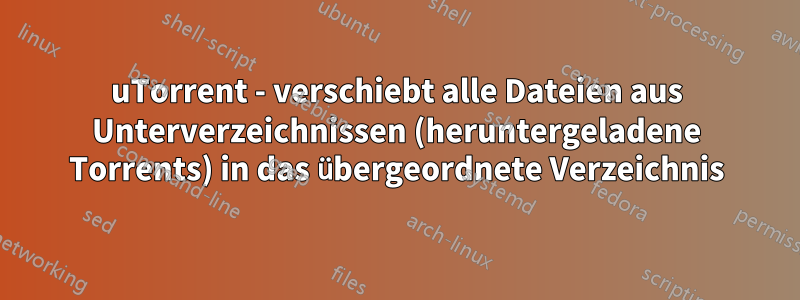 uTorrent - verschiebt alle Dateien aus Unterverzeichnissen (heruntergeladene Torrents) in das übergeordnete Verzeichnis