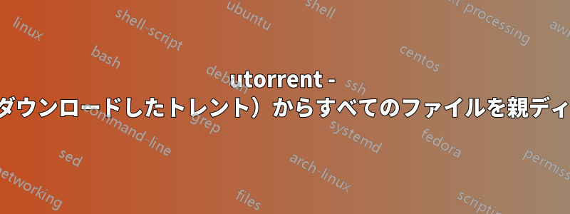 utorrent - サブディレクトリ（ダウンロードしたトレント）からすべてのファイルを親ディレクトリに移動する