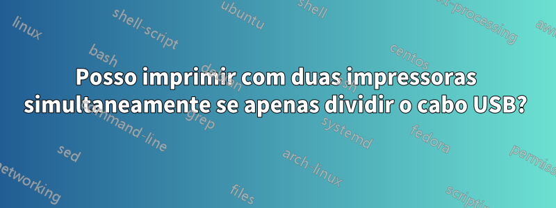 Posso imprimir com duas impressoras simultaneamente se apenas dividir o cabo USB?