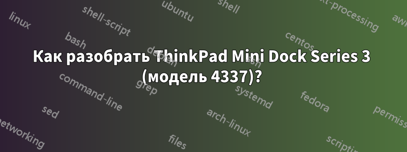 Как разобрать ThinkPad Mini Dock Series 3 (модель 4337)?