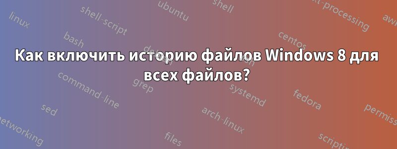 Как включить историю файлов Windows 8 для всех файлов?