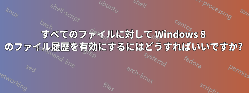 すべてのファイルに対して Windows 8 のファイル履歴を有効にするにはどうすればいいですか?