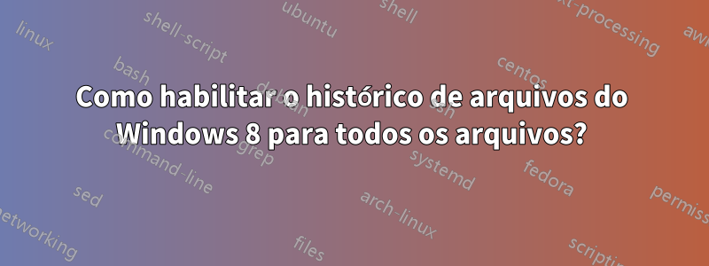 Como habilitar o histórico de arquivos do Windows 8 para todos os arquivos?