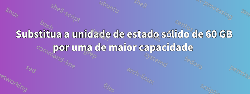 Substitua a unidade de estado sólido de 60 GB por uma de maior capacidade 