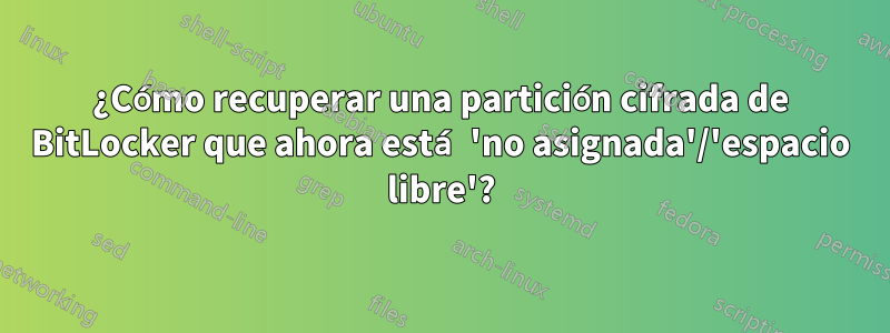 ¿Cómo recuperar una partición cifrada de BitLocker que ahora está 'no asignada'/'espacio libre'?